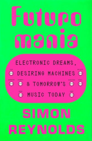 Futuromania: Electronic Dreams, Desiring Machines, and Tomorrow's Music Today - Reynolds, Simon (Paperback)